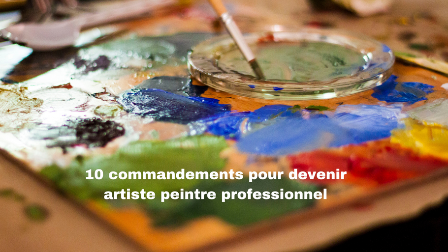 Les 10 commandements pour devenir Artiste Peintre professionnel